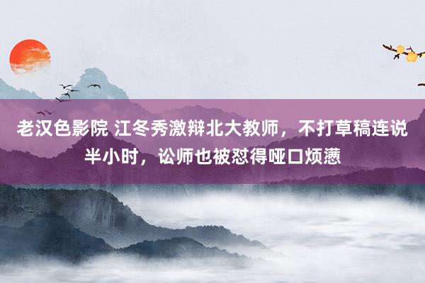 老汉色影院 江冬秀激辩北大教师，不打草稿连说半小时，讼师也被怼得哑口烦懑