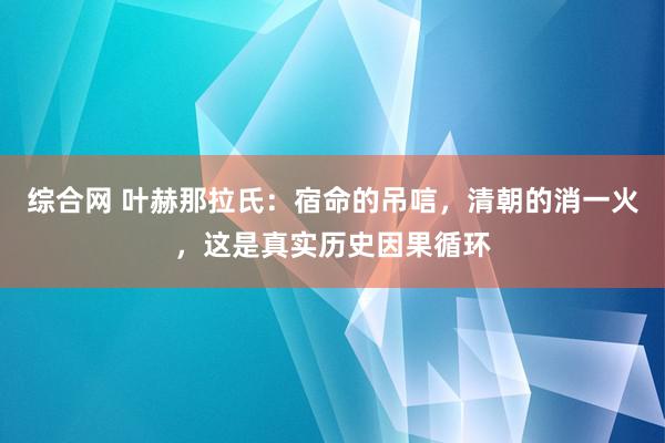 综合网 叶赫那拉氏：宿命的吊唁，清朝的消一火，这是真实历史因果循环