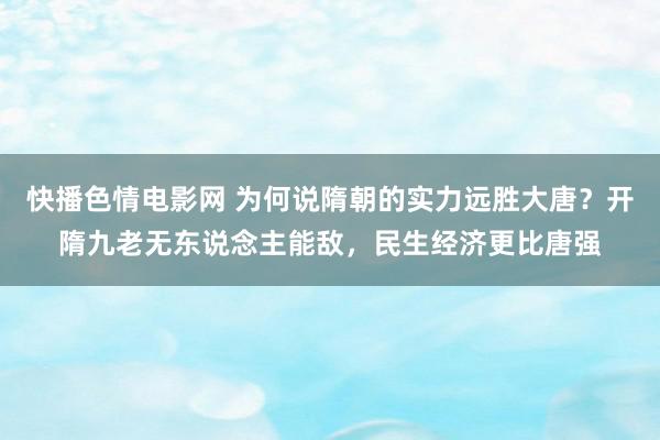 快播色情电影网 为何说隋朝的实力远胜大唐？开隋九老无东说念主能敌，民生经济更比唐强