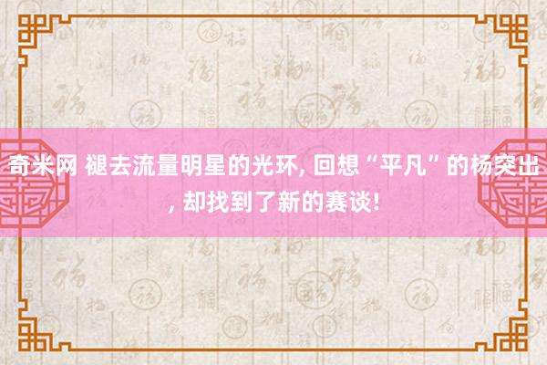 奇米网 褪去流量明星的光环, 回想“平凡”的杨突出, 却找到了新的赛谈!