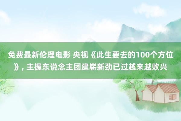 免费最新伦理电影 央视《此生要去的100个方位》, 主握东说念主团建崭新劲已过越来越败兴