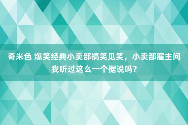 奇米色 爆笑经典小卖部搞笑见笑，小卖部雇主问我听过这么一个据说吗？