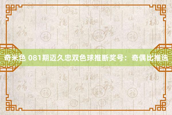 奇米色 081期迈久忠双色球推断奖号：奇偶比推选