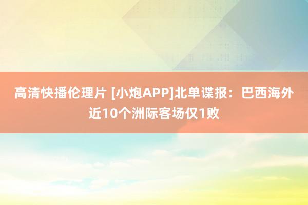 高清快播伦理片 [小炮APP]北单谍报：巴西海外近10个洲际客场仅1败