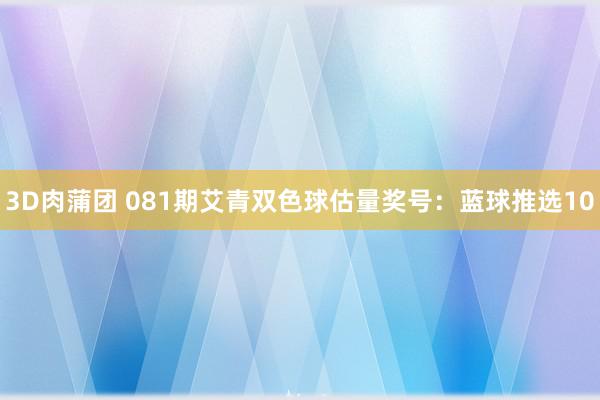 3D肉蒲团 081期艾青双色球估量奖号：蓝球推选10