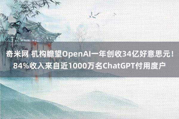 奇米网 机构瞻望OpenAI一年创收34亿好意思元！84%收入来自近1000万名ChatGPT付用度户