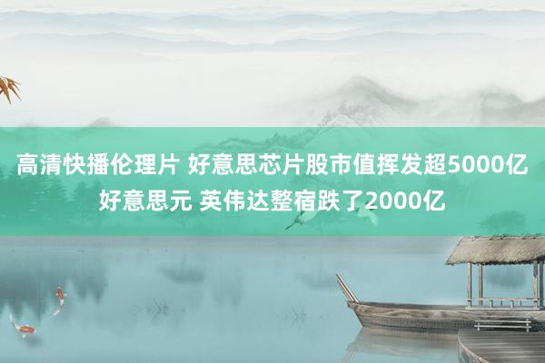 高清快播伦理片 好意思芯片股市值挥发超5000亿好意思元 英伟达整宿跌了2000亿