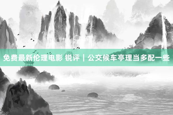 免费最新伦理电影 锐评｜公交候车亭理当多配一些