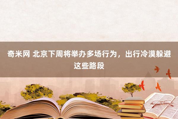 奇米网 北京下周将举办多场行为，出行冷漠躲避这些路段