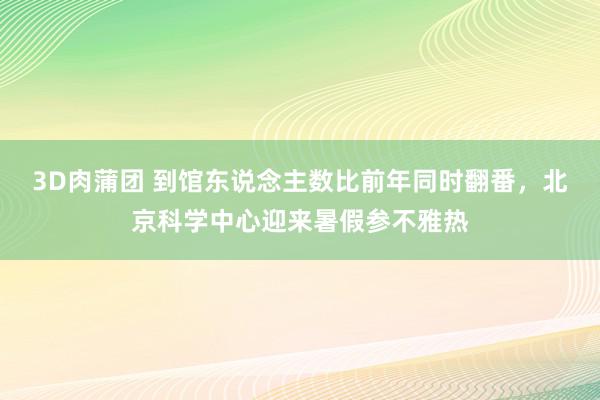 3D肉蒲团 到馆东说念主数比前年同时翻番，北京科学中心迎来暑假参不雅热