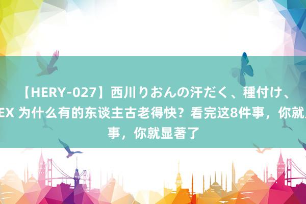 【HERY-027】西川りおんの汗だく、種付け、ガチSEX 为什么有的东谈主古老得快？看完这8件事，你就显著了