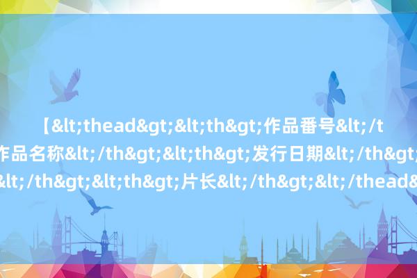 【<thead><th>作品番号</th><th>作品名称</th><th>发行日期</th><th>发行商</th><th>片长</th></thead> 杀猴儆鸡果真见效，中国对好意思国入手后，欧盟多国对华关税打退堂饱读