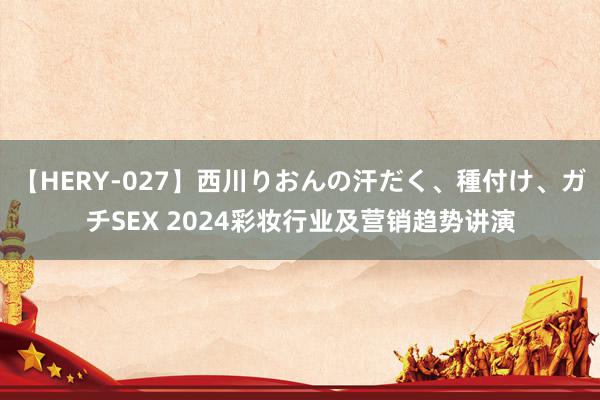 【HERY-027】西川りおんの汗だく、種付け、ガチSEX 2024彩妆行业及营销趋势讲演