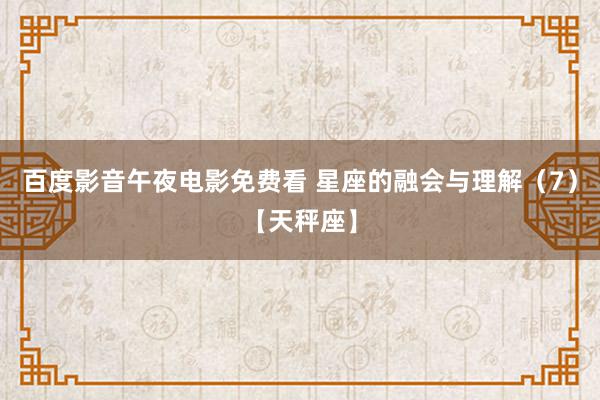 百度影音午夜电影免费看 星座的融会与理解（7）【天秤座】