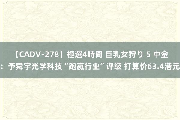 【CADV-278】極選4時間 巨乳女狩り 5 中金：予舜宇光学科技“跑赢行业”评级 打算价63.4港元