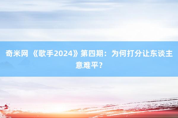 奇米网 《歌手2024》第四期：为何打分让东谈主意难平？