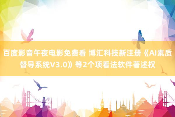 百度影音午夜电影免费看 博汇科技新注册《AI素质督导系统V3.0》等2个项看法软件著述权