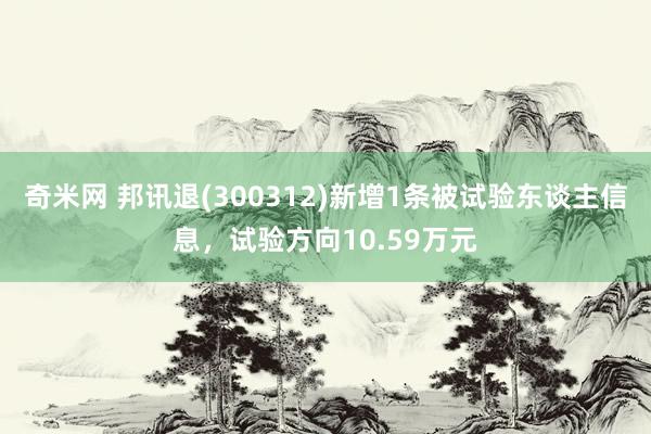 奇米网 邦讯退(300312)新增1条被试验东谈主信息，试验方向10.59万元