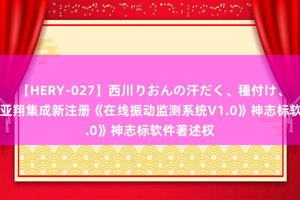 【HERY-027】西川りおんの汗だく、種付け、ガチSEX 亚翔集成新注册《在线振动监测系统V1.0》神志标软件著述权