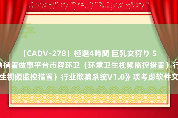 【CADV-278】極選4時間 巨乳女狩り 5 南威软件新注册《城市启动措置做事平台市容环卫（环境卫生视频监控措置）行业欺骗系统V1.0》项考虑软件文章权