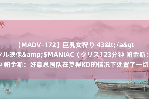 【MADV-172】巨乳女狩り 43</a>2010-11-05クリスタル映像&$MANIAC（クリス123分钟 帕金斯：好意思国队在莫得KD的情况下处置了一切 他们打出了出色发扬