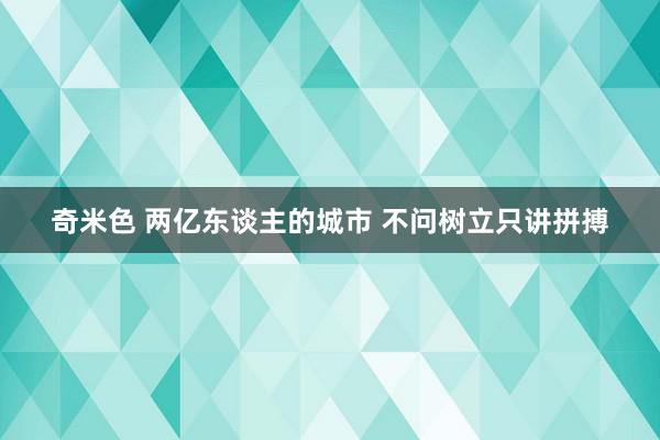 奇米色 两亿东谈主的城市 不问树立只讲拼搏