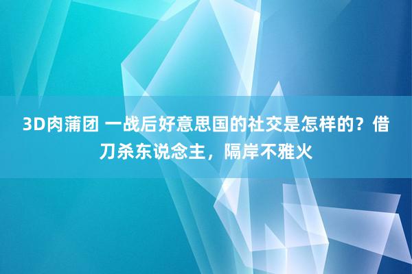 3D肉蒲团 一战后好意思国的社交是怎样的？借刀杀东说念主，隔岸不雅火