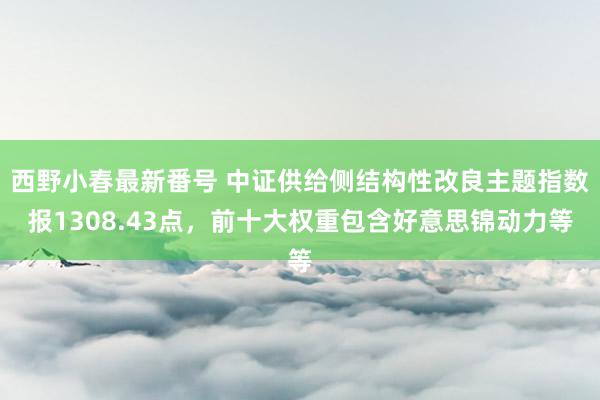 西野小春最新番号 中证供给侧结构性改良主题指数报1308.43点，前十大权重包含好意思锦动力等