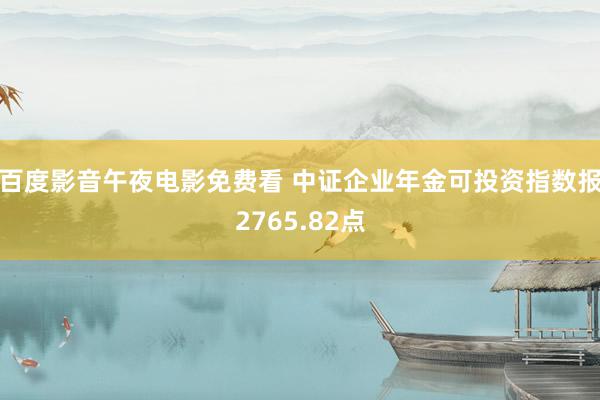 百度影音午夜电影免费看 中证企业年金可投资指数报2765.82点