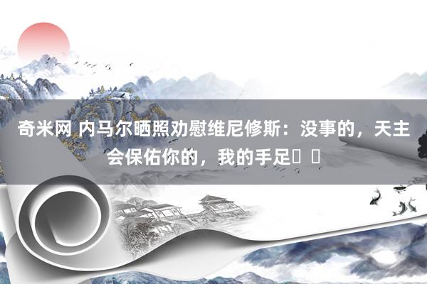 奇米网 内马尔晒照劝慰维尼修斯：没事的，天主会保佑你的，我的手足❤️