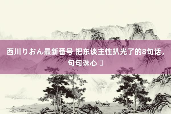 西川りおん最新番号 把东谈主性扒光了的8句话，句句诛心 ​