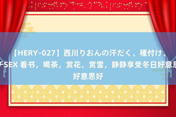 【HERY-027】西川りおんの汗だく、種付け、ガチSEX 看书，喝茶，赏花，赏雪，静静享受冬日好意思好