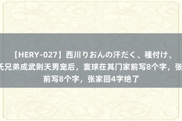 【HERY-027】西川りおんの汗だく、種付け、ガチSEX 张氏兄弟成武则天男宠后，寰球在其门家前写8个字，张家回4字绝了