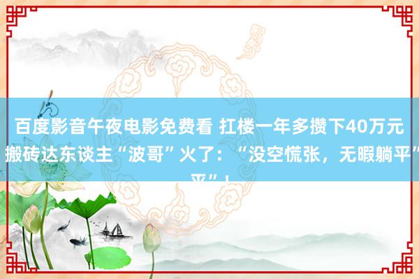 百度影音午夜电影免费看 扛楼一年多攒下40万元，搬砖达东谈主“波哥”火了：“没空慌张，无暇躺平”！