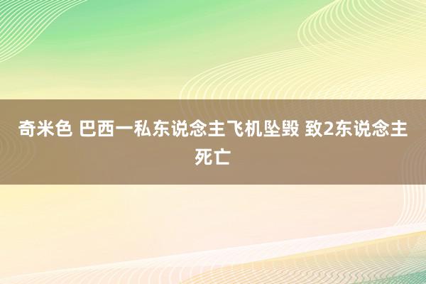 奇米色 巴西一私东说念主飞机坠毁 致2东说念主死亡