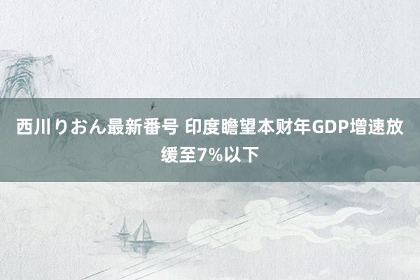 西川りおん最新番号 印度瞻望本财年GDP增速放缓至7%以下