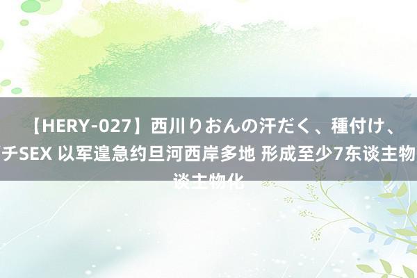 【HERY-027】西川りおんの汗だく、種付け、ガチSEX 以军遑急约旦河西岸多地 形成至少7东谈主物化