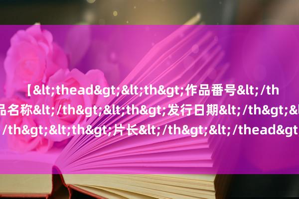 【<thead><th>作品番号</th><th>作品名称</th><th>发行日期</th><th>发行商</th><th>片长</th></thead> 明明1.5米的床也够，为什么流行1.8的？网友：难谈你简直玄学家？