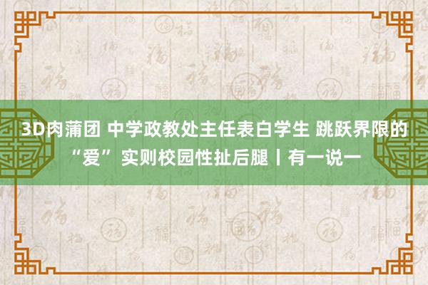 3D肉蒲团 中学政教处主任表白学生 跳跃界限的“爱” 实则校园性扯后腿丨有一说一