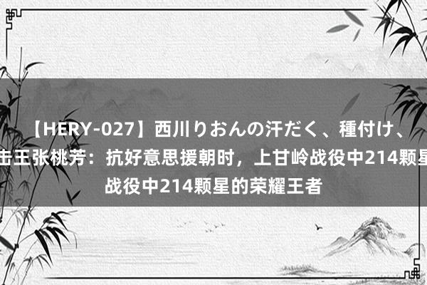 【HERY-027】西川りおんの汗だく、種付け、ガチSEX 狙击王张桃芳：抗好意思援朝时，上甘岭战役中214颗星的荣耀王者