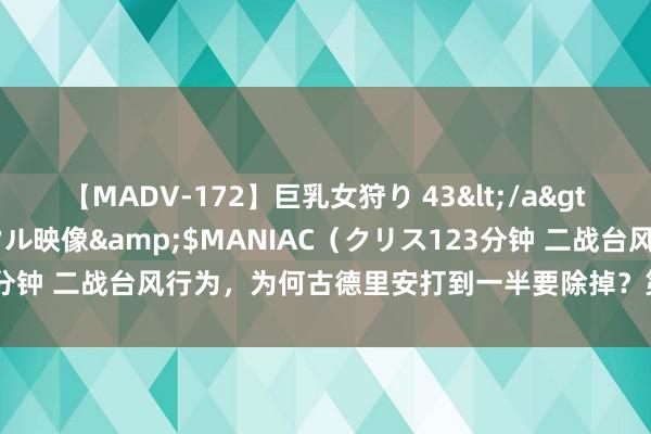 【MADV-172】巨乳女狩り 43</a>2010-11-05クリスタル映像&$MANIAC（クリス123分钟 二战台风行为，为何古德里安打到一半要除掉？第57装甲军抽走了