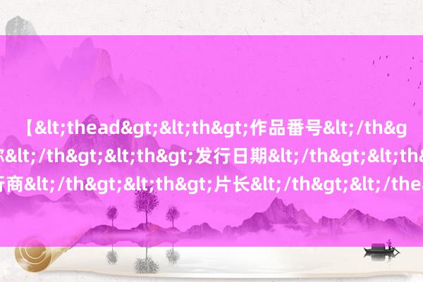 【<thead><th>作品番号</th><th>作品名称</th><th>发行日期</th><th>发行商</th><th>片长</th></thead> 2024年7月印度签证放宽了！