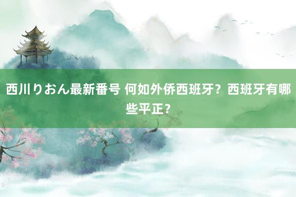 西川りおん最新番号 何如外侨西班牙？西班牙有哪些平正？