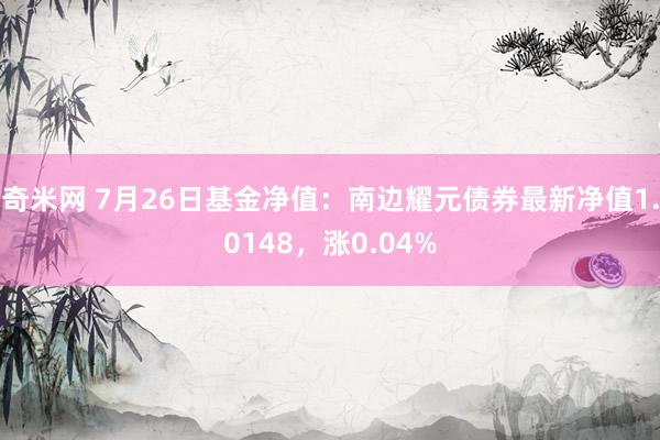 奇米网 7月26日基金净值：南边耀元债券最新净值1.0148，涨0.04%