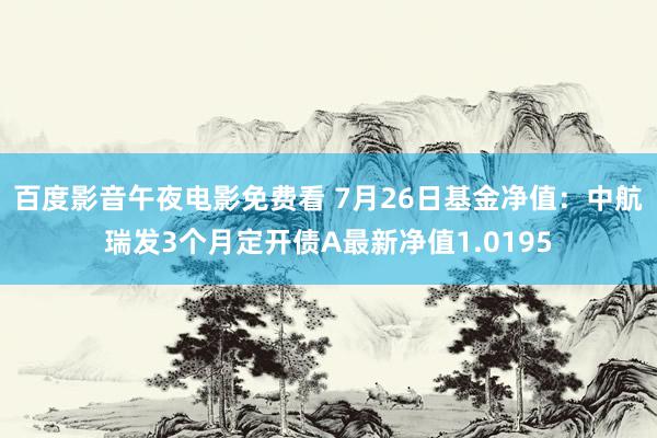 百度影音午夜电影免费看 7月26日基金净值：中航瑞发3个月定开债A最新净值1.0195