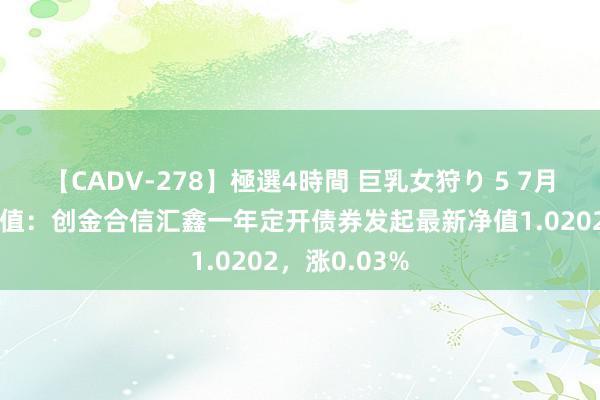 【CADV-278】極選4時間 巨乳女狩り 5 7月26日基金净值：创金合信汇鑫一年定开债券发起最新净值1.0202，涨0.03%