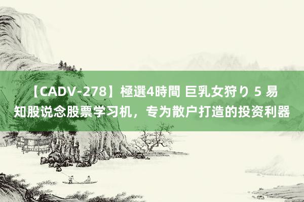 【CADV-278】極選4時間 巨乳女狩り 5 易知股说念股票学习机，专为散户打造的投资利器