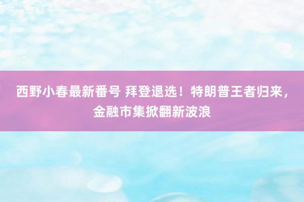 西野小春最新番号 拜登退选！特朗普王者归来，金融市集掀翻新波浪