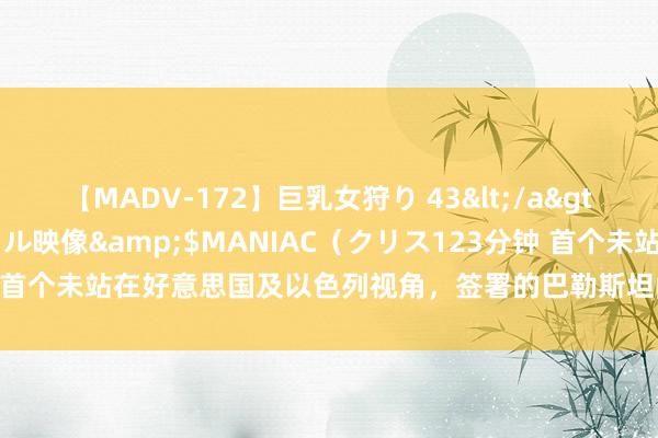 【MADV-172】巨乳女狩り 43</a>2010-11-05クリスタル映像&$MANIAC（クリス123分钟 首个未站在好意思国及以色列视角，签署的巴勒斯坦问题惩处有贪图的宣言