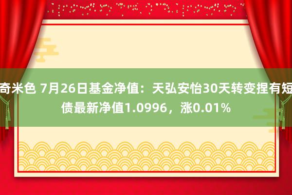 奇米色 7月26日基金净值：天弘安怡30天转变捏有短债最新净值1.0996，涨0.01%